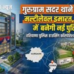 Gurugram Police का मेगा प्लान: सदर थाने की बनेगी मल्टीलेवल इमारत, सोहना में बनेगी नई पुलिस लाइन