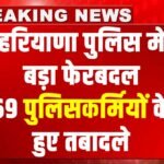 Haryana Police में बड़ा फेरबदल, 69 पुलिसवालों के हुए तबादले, एक जिले से दूसरे जिले में भेजे गए