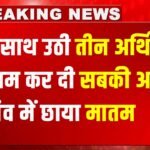Sad News : एक साथ उठी तीन अर्थियों ने नम कर दी सबकी आंखें, गांव में छाया मातम और घरों में बुझ गए चूल्हे
